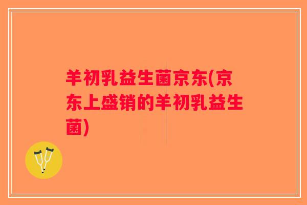 羊初乳益生菌京东(京东上盛销的羊初乳益生菌)