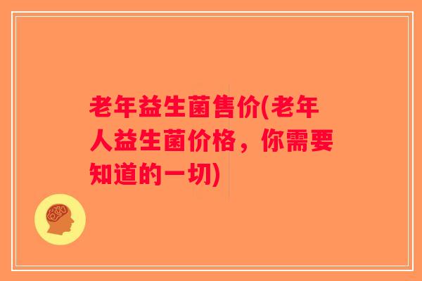 老年益生菌售价(老年人益生菌价格，你需要知道的一切)
