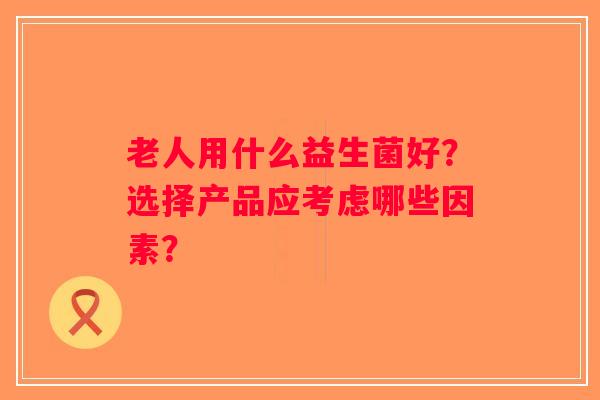 老人用什么益生菌好？选择产品应考虑哪些因素？