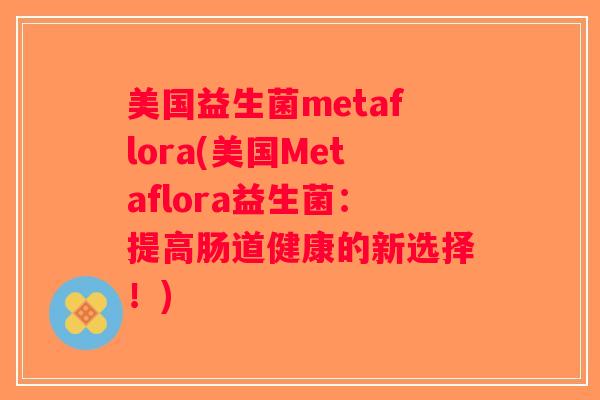 美国益生菌metaflora(美国Metaflora益生菌：提高肠道健康的新选择！)