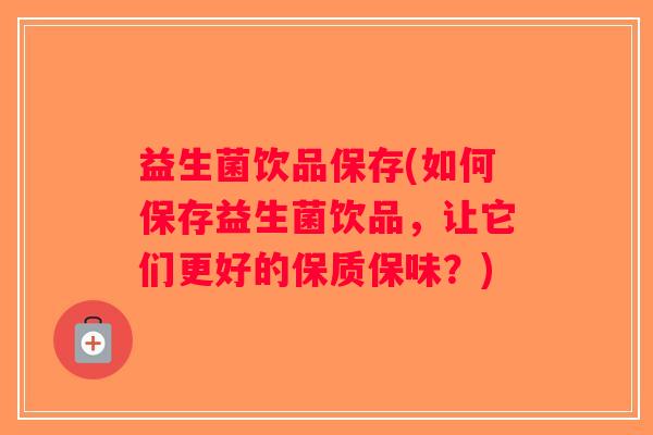 益生菌饮品保存(如何保存益生菌饮品，让它们更好的保质保味？)