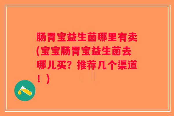 肠胃宝益生菌哪里有卖(宝宝肠胃宝益生菌去哪儿买？推荐几个渠道！)