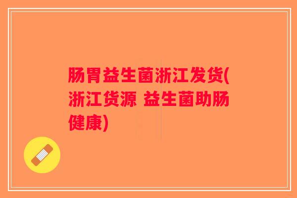 肠胃益生菌浙江发货(浙江货源 益生菌助肠健康)