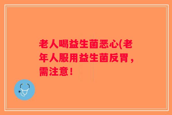 老人喝益生菌恶心(老年人服用益生菌反胃，需注意！