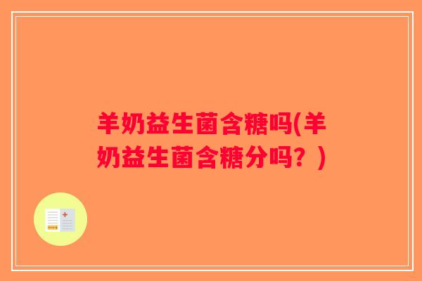 羊奶益生菌含糖吗(羊奶益生菌含糖分吗？)