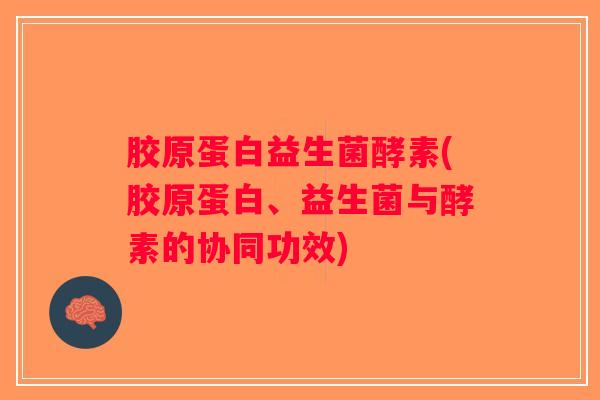 胶原蛋白益生菌酵素(胶原蛋白、益生菌与酵素的协同功效)