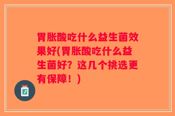 胃胀酸吃什么益生菌效果好(胃胀酸吃什么益生菌好？这几个挑选更有保障！)