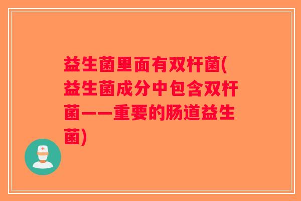 益生菌里面有双杆菌(益生菌成分中包含双杆菌——重要的肠道益生菌)