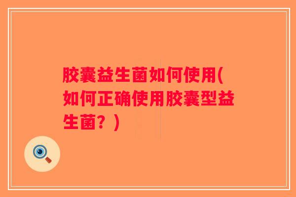 胶囊益生菌如何使用(如何正确使用胶囊型益生菌？)