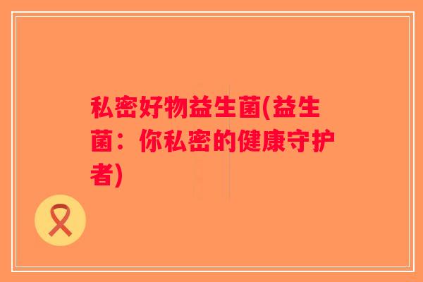 私密好物益生菌(益生菌：你私密的健康守护者)