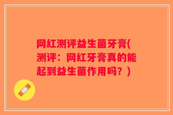 网红测评益生菌牙膏(测评：网红牙膏真的能起到益生菌作用吗？)