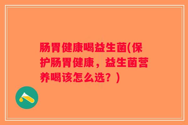 肠胃健康喝益生菌(保护肠胃健康，益生菌营养喝该怎么选？)
