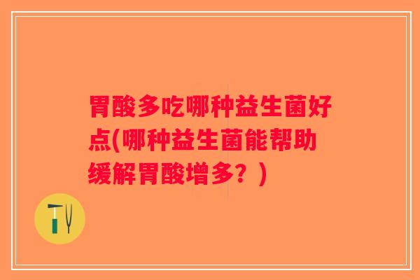胃酸多吃哪种益生菌好点(哪种益生菌能帮助缓解胃酸增多？)