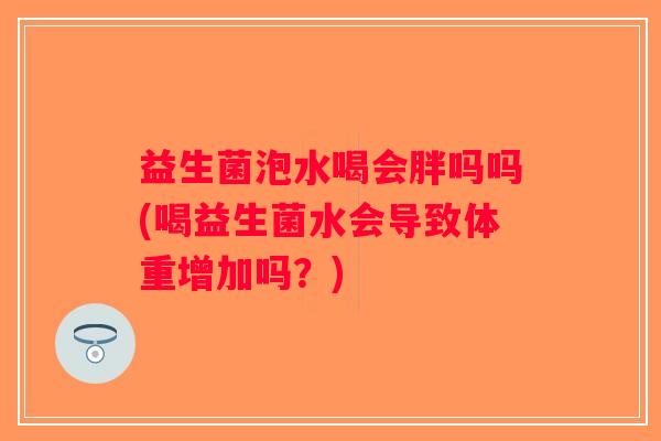 益生菌泡水喝会胖吗吗(喝益生菌水会导致体重增加吗？)