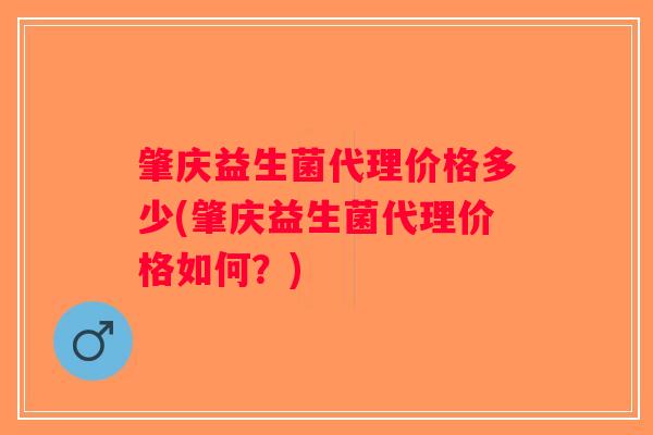 肇庆益生菌代理价格多少(肇庆益生菌代理价格如何？)