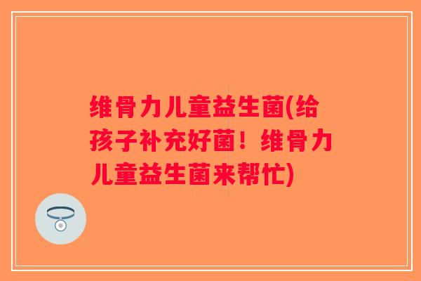 维骨力儿童益生菌(给孩子补充好菌！维骨力儿童益生菌来帮忙)