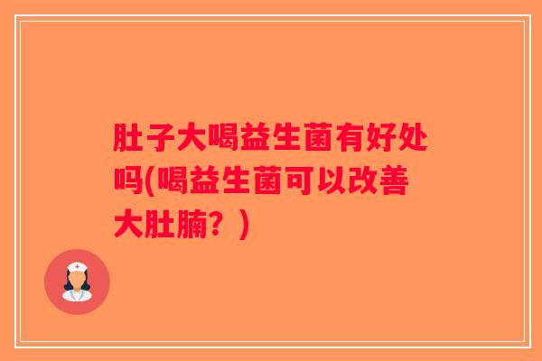肚子大喝益生菌有好处吗(喝益生菌可以改善大肚腩？)