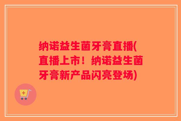 纳诺益生菌牙膏直播(直播上市！纳诺益生菌牙膏新产品闪亮登场)