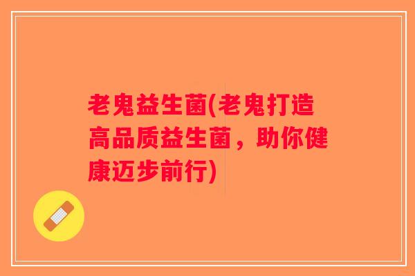 老鬼益生菌(老鬼打造高品质益生菌，助你健康迈步前行)
