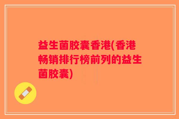 益生菌胶囊香港(香港畅销排行榜前列的益生菌胶囊)