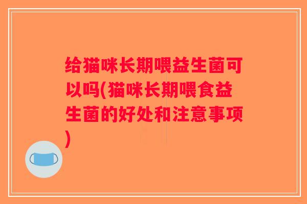 给猫咪长期喂益生菌可以吗(猫咪长期喂食益生菌的好处和注意事项)