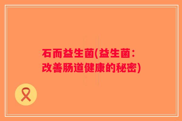 石而益生菌(益生菌：改善肠道健康的秘密)