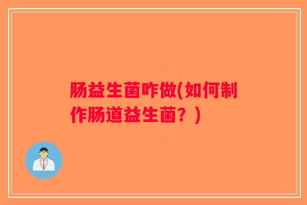 肠益生菌咋做(如何制作肠道益生菌？)
