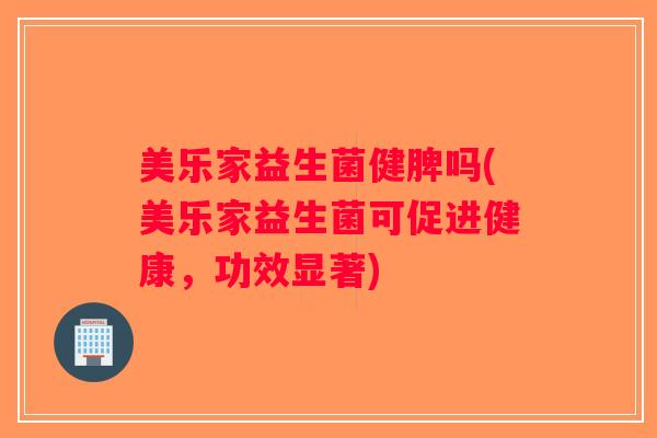 美乐家益生菌健脾吗(美乐家益生菌可促进健康，功效显著)