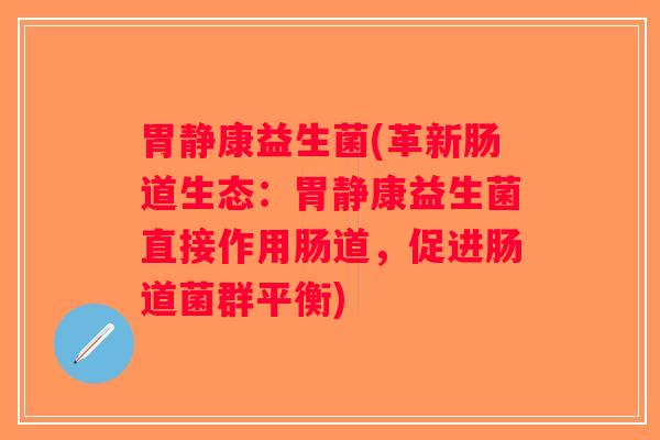 胃静康益生菌(革新肠道生态：胃静康益生菌直接作用肠道，促进肠道菌群平衡)
