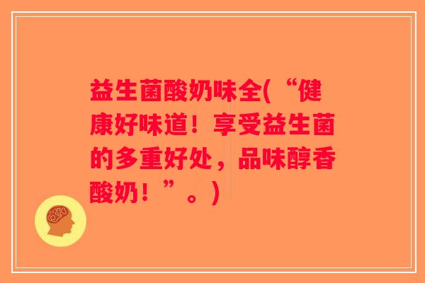 益生菌酸奶味全(“健康好味道！享受益生菌的多重好处，品味醇香酸奶！”。)