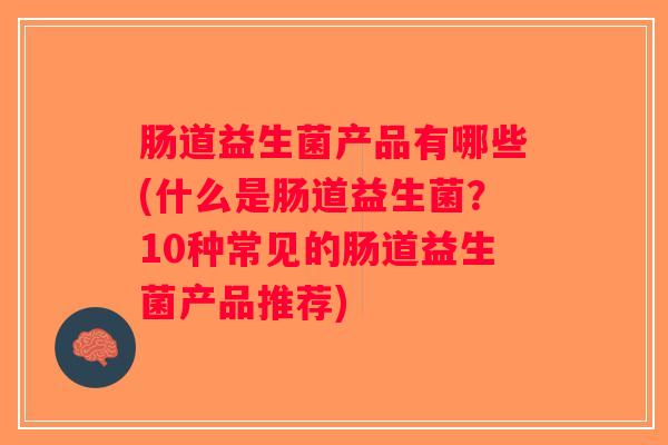 肠道益生菌产品有哪些(什么是肠道益生菌？10种常见的肠道益生菌产品推荐)