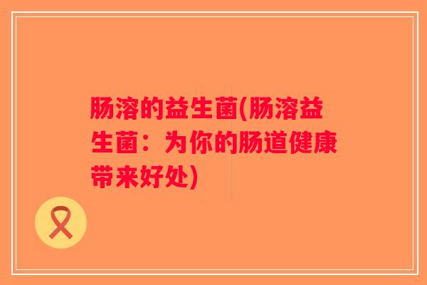 肠溶的益生菌(肠溶益生菌：为你的肠道健康带来好处)