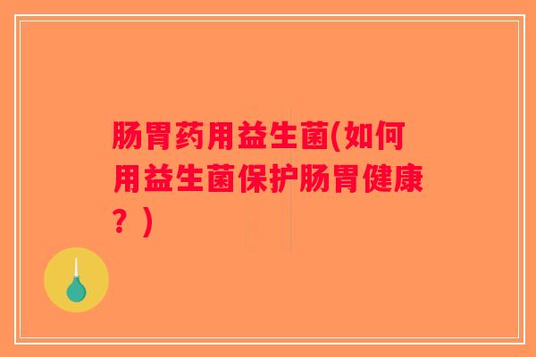 肠胃药用益生菌(如何用益生菌保护肠胃健康？)