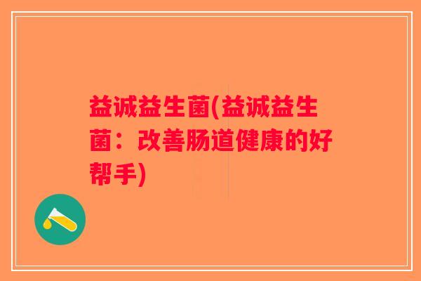 益诚益生菌(益诚益生菌：改善肠道健康的好帮手)