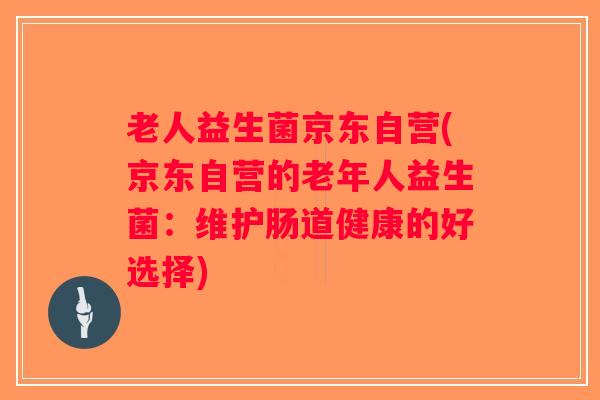 老人益生菌京东自营(京东自营的老年人益生菌：维护肠道健康的好选择)
