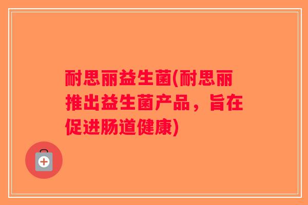 耐思丽益生菌(耐思丽推出益生菌产品，旨在促进肠道健康)