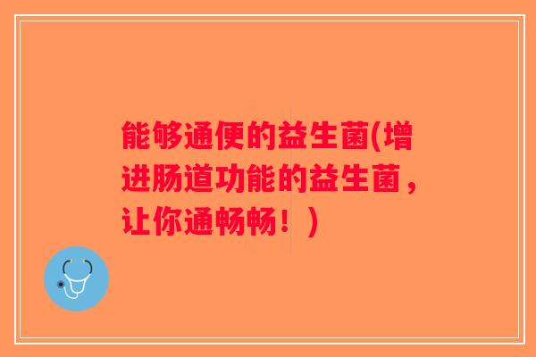 能够通便的益生菌(增进肠道功能的益生菌，让你通畅畅！)