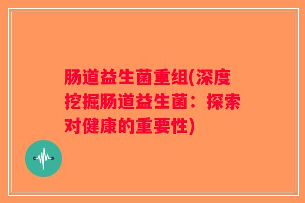 肠道益生菌重组(深度挖掘肠道益生菌：探索对健康的重要性)