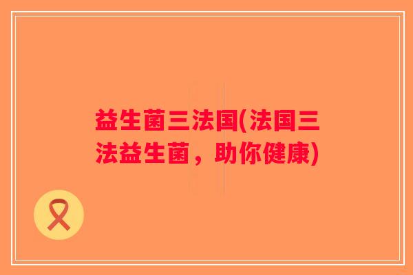 益生菌三法国(法国三法益生菌，助你健康)