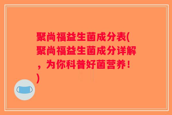 聚尚福益生菌成分表(聚尚福益生菌成分详解，为你科普好菌营养！)