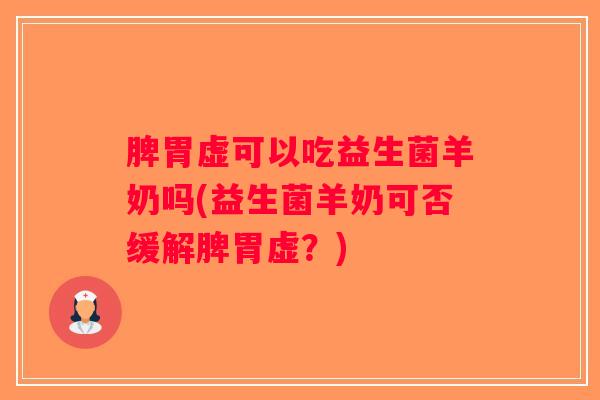 脾胃虚可以吃益生菌羊奶吗(益生菌羊奶可否缓解脾胃虚？)