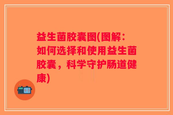 益生菌胶囊图(图解：如何选择和使用益生菌胶囊，科学守护肠道健康)