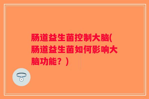 肠道益生菌控制大脑(肠道益生菌如何影响大脑功能？)