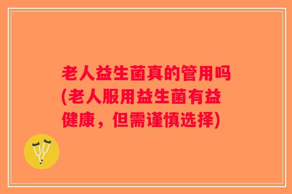 老人益生菌真的管用吗(老人服用益生菌有益健康，但需谨慎选择)