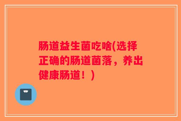 肠道益生菌吃啥(选择正确的肠道菌落，养出健康肠道！)