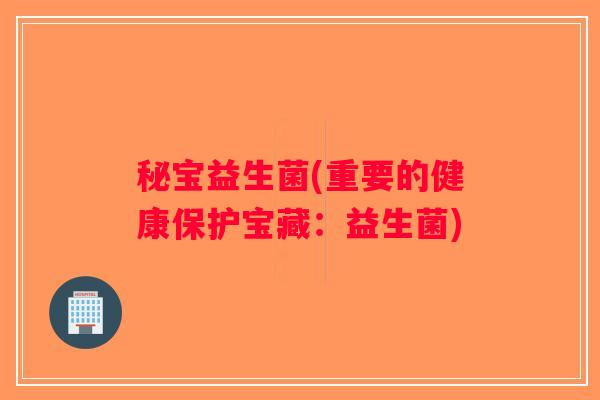 秘宝益生菌(重要的健康保护宝藏：益生菌)