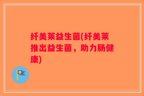 纤美莱益生菌(纤美莱推出益生菌，助力肠健康)