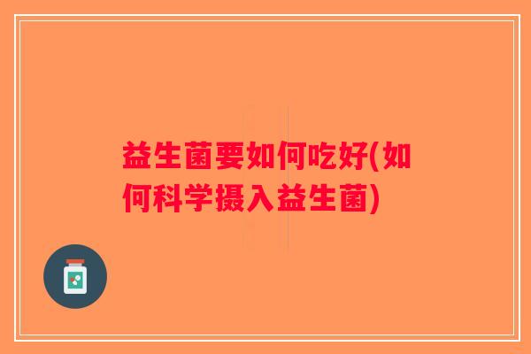 益生菌要如何吃好(如何科学摄入益生菌)