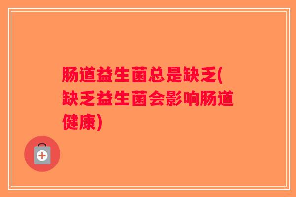 肠道益生菌总是缺乏(缺乏益生菌会影响肠道健康)