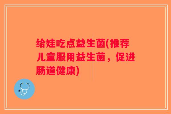 给娃吃点益生菌(推荐儿童服用益生菌，促进肠道健康)